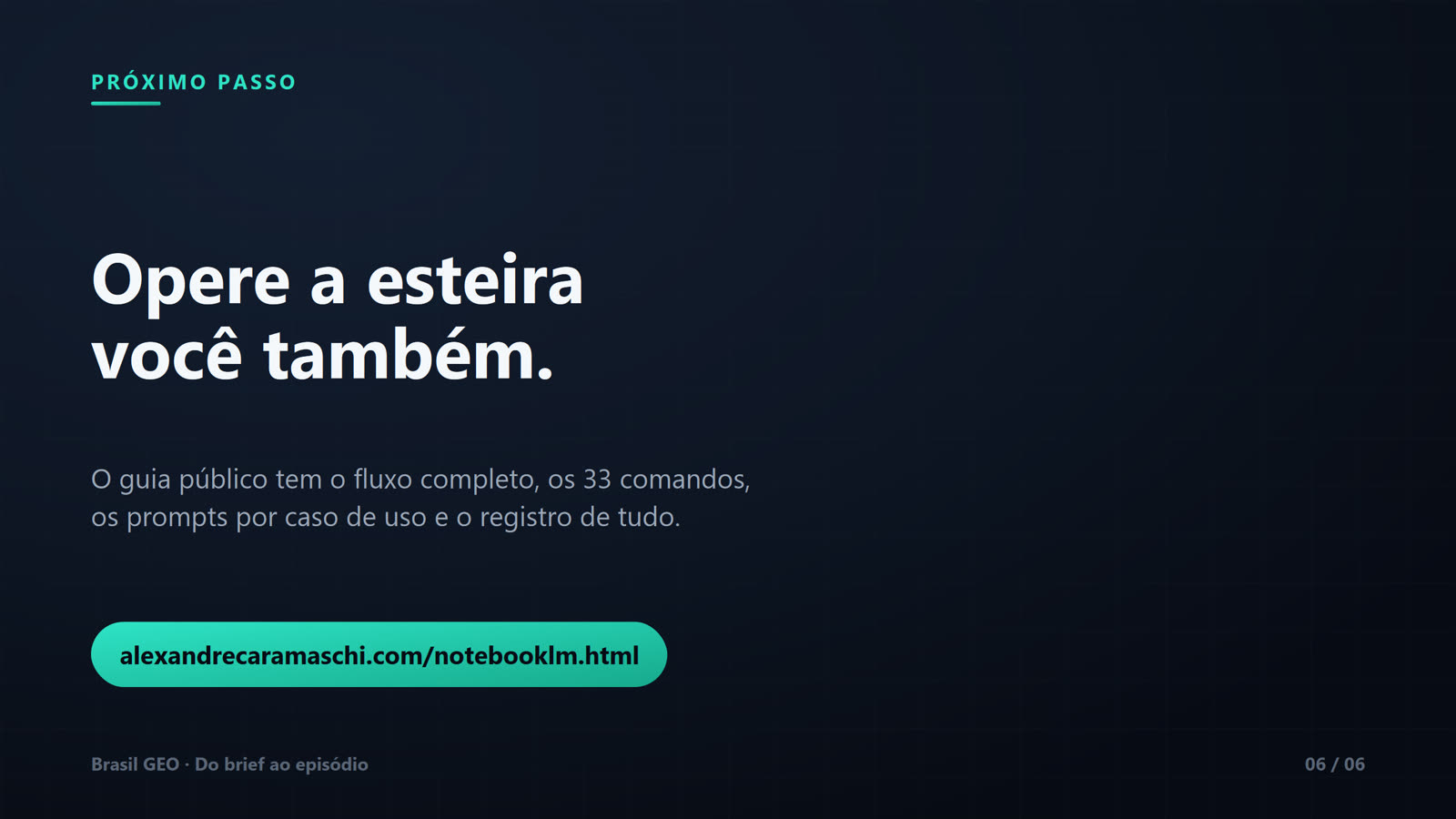 Slide de encerramento com rótulo "Próximo passo" e título "Opere a esteira você também." Texto: o guia público tem o fluxo completo, os 33 comandos, os prompts por caso de uso e o registro de tudo. Botão em verde-água com o endereço alexandrecaramaschi.com/notebooklm.html. Rodapé Brasil GEO, slide 06 de 06.